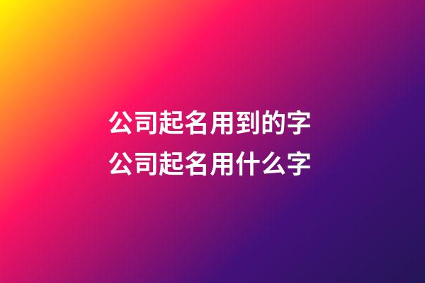 公司起名用到的字 公司起名用什么字-第1張-公司起名-玄機(jī)派